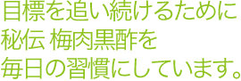 目標を追い続けるために秘伝梅肉黒酢を毎日の習慣にしています。