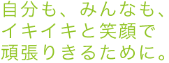 自分も、みんなも、イキイキと笑顔で頑張りきるために。