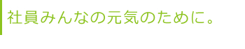 社員みんなの元気のために。