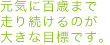 元気に百歳まで走り続けるのが大きな目標です。