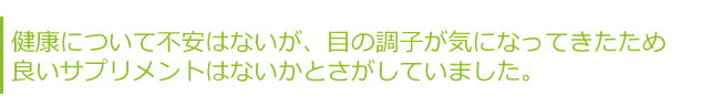 健康について不安はないが、目の調子が気になってきたため、良いサプリメントはないかと探していました。