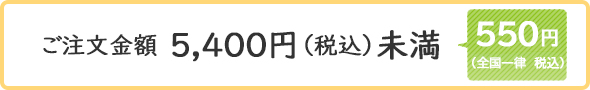 ご注文金額5,400円（税込）未満｜550円(税込)（全国一律）