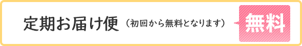 定期お届け便（金額にかかわらず初回から無料となります）｜無料