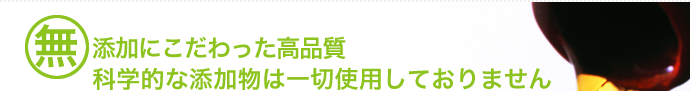 無添加にこだわった高品質。添加物は一切使用しておりません。