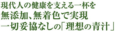 現代人の健康を支える一杯を無添加、無着色で実現。一切妥協なしの理想の青汁