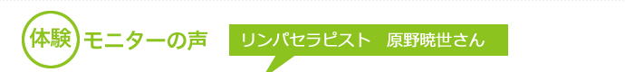 モニターの声　リンパセラピスト　原野暁世さん