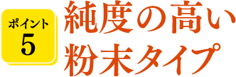 純度の高い粉末タイプ