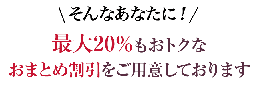 そんなあなたに！最大20%もオトクなおまとめ割引をご用意しております