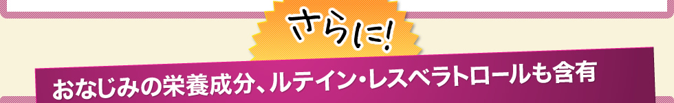 さらに！おなじみの栄養成分、ルテイン・レスベラトロールも含有