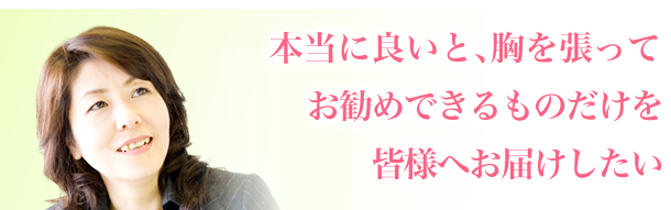 本当に良いと、胸を張ってお勧めできるものだけを皆様へ