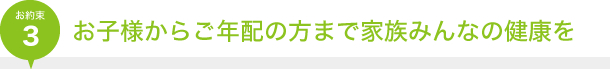 お約束3｜お子様からご年配の方まで家族みんなの健康を