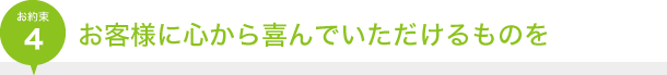お約束4｜お客様に心から喜んでいただけるものを