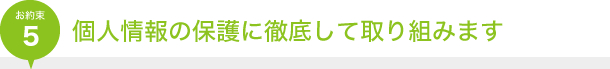 お約束5｜個人情報の保護に徹底して取り組みます